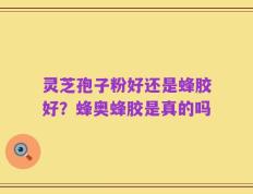 灵芝孢子粉好还是蜂胶好？蜂奥蜂胶是真的吗