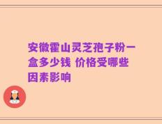 安徽霍山灵芝孢子粉一盒多少钱 价格受哪些因素影响