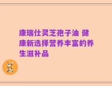 康瑞仕灵芝孢子油 健康新选择营养丰富的养生滋补品