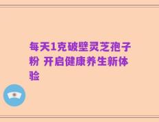 每天1克破壁灵芝孢子粉 开启健康养生新体验