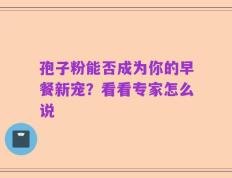 孢子粉能否成为你的早餐新宠？看看专家怎么说