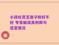 小孩吃灵芝孢子粉好不好 专家解读其利弊与适宜情况