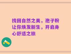找回自然之美，孢子粉让你焕发新生，开启身心舒适之旅