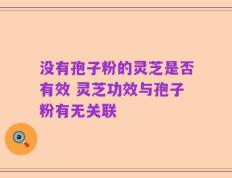 没有孢子粉的灵芝是否有效 灵芝功效与孢子粉有无关联