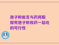 孢子粉能否与药同服 探究孢子粉和药一起吃的可行性