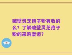 破壁灵芝孢子粉有收的么？了解破壁灵芝孢子粉的采购渠道？
