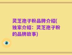 灵芝孢子粉品牌介绍(独家介绍：灵芝孢子粉的品牌故事)