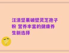 汪清坚果破壁灵芝孢子粉 营养丰富的健康养生新选择