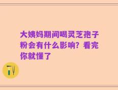大姨妈期间喝灵芝孢子粉会有什么影响？看完你就懂了