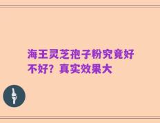 海王灵芝孢子粉究竟好不好？真实效果大