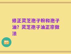 修正灵芝孢子粉和孢子油？灵芝孢子油正宗做法