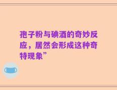 孢子粉与碘酒的奇妙反应，居然会形成这种奇特现象”