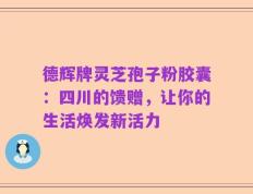 德辉牌灵芝孢子粉胶囊：四川的馈赠，让你的生活焕发新活力