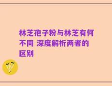林芝孢子粉与林芝有何不同 深度解析两者的区别
