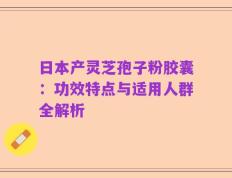 日本产灵芝孢子粉胶囊：功效特点与适用人群全解析