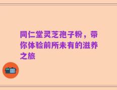 同仁堂灵芝孢子粉，带你体验前所未有的滋养之旅
