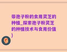 带孢子粉的食用灵芝的种植_探索孢子粉灵芝的种植技术与食用价值)