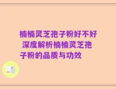楠楠灵芝孢子粉好不好 深度解析楠楠灵芝孢子粉的品质与功效