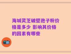 海城灵芝破壁孢子粉价格是多少 影响其价格的因素有哪些