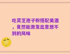 吃灵芝孢子粉搭配美酒，竟然能激发出意想不到的风味