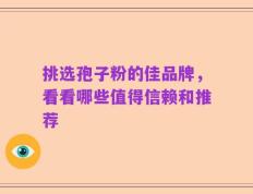 挑选孢子粉的佳品牌，看看哪些值得信赖和推荐