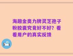 海趣金奥力牌灵芝孢子粉胶囊究竟好不好？看看用户的真实反馈