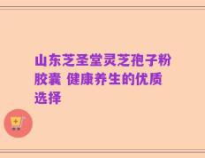 山东芝圣堂灵芝孢子粉胶囊 健康养生的优质选择