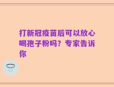 打新冠疫苗后可以放心喝孢子粉吗？专家告诉你