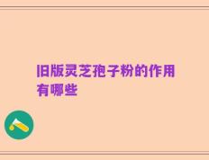 旧版灵芝孢子粉的作用有哪些