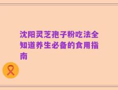 沈阳灵芝孢子粉吃法全知道养生必备的食用指南