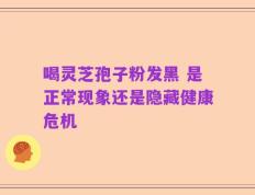 喝灵芝孢子粉发黑 是正常现象还是隐藏健康危机