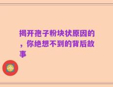 揭开孢子粉块状原因的，你绝想不到的背后故事