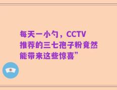每天一小勺，CCTV推荐的三七孢子粉竟然能带来这些惊喜”