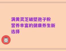满黄灵芝破壁孢子粉 营养丰富的健康养生新选择