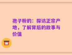孢子粉的：探访正宗产地，了解背后的故事与价值