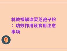 林教授解读灵芝孢子粉：功效作用及食用注意事项