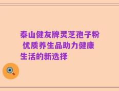泰山健友牌灵芝孢子粉 优质养生品助力健康生活的新选择
