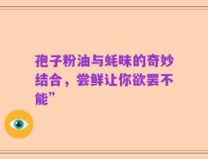 孢子粉油与蚝味的奇妙结合，尝鲜让你欲罢不能”