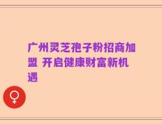广州灵芝孢子粉招商加盟 开启健康财富新机遇