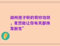 湖州孢子粉的奇妙功效，竟然能让你每天都焕发新生”