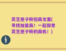 灵芝孢子粉招商文案(寻找加盟商！一起探索灵芝孢子粉的商机！)