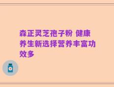 森正灵芝孢子粉 健康养生新选择营养丰富功效多
