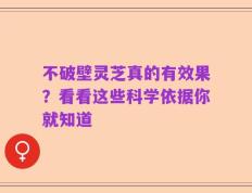 不破壁灵芝真的有效果？看看这些科学依据你就知道