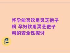怀孕能否饮用灵芝孢子粉 孕妇饮用灵芝孢子粉的安全性探讨