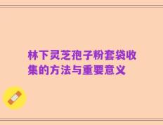林下灵芝孢子粉套袋收集的方法与重要意义