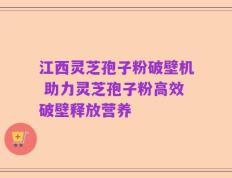 江西灵芝孢子粉破壁机 助力灵芝孢子粉高效破壁释放营养