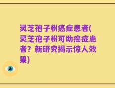 灵芝孢子粉癌症患者(灵芝孢子粉可助癌症患者？新研究揭示惊人效果)