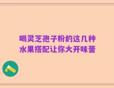 喝灵芝孢子粉的这几种水果搭配让你大开味蕾