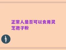正常人是否可以食用灵芝孢子粉