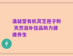 涌益堂有机灵芝孢子粉 天然滋补佳品助力健康养生